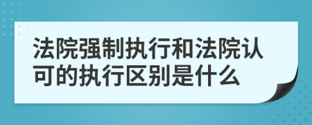 法院强制执行和法院认可的执行区别是什么