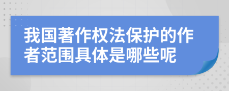 我国著作权法保护的作者范围具体是哪些呢