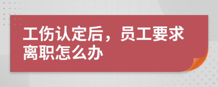 工伤认定后，员工要求离职怎么办