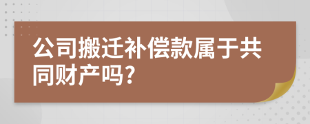 公司搬迁补偿款属于共同财产吗?