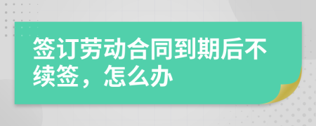 签订劳动合同到期后不续签，怎么办