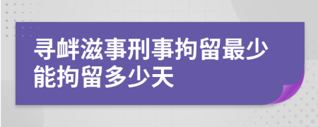 寻衅滋事刑事拘留最少能拘留多少天