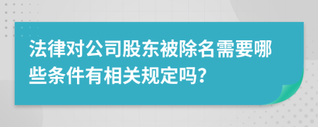 法律对公司股东被除名需要哪些条件有相关规定吗？