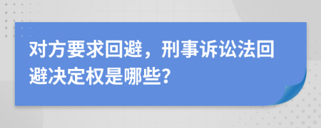 对方要求回避，刑事诉讼法回避决定权是哪些？