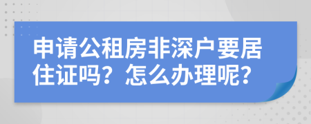 申请公租房非深户要居住证吗？怎么办理呢？