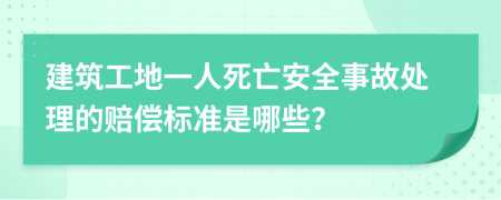 建筑工地一人死亡安全事故处理的赔偿标准是哪些？
