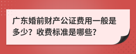 广东婚前财产公证费用一般是多少？收费标准是哪些？
