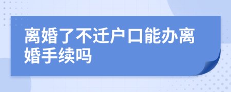 离婚了不迁户口能办离婚手续吗