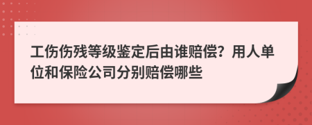 工伤伤残等级鉴定后由谁赔偿？用人单位和保险公司分别赔偿哪些