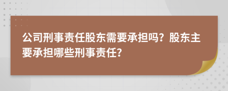 公司刑事责任股东需要承担吗？股东主要承担哪些刑事责任？