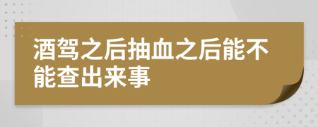 酒驾之后抽血之后能不能查出来事