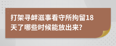 打架寻衅滋事看守所拘留18天了哪些时候能放出来？