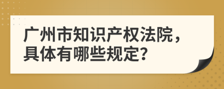 广州市知识产权法院，具体有哪些规定？