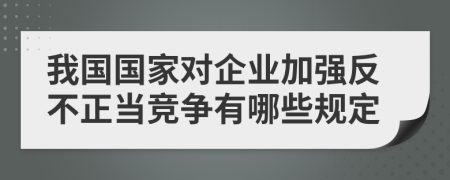 我国国家对企业加强反不正当竞争有哪些规定