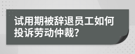 试用期被辞退员工如何投诉劳动仲裁？