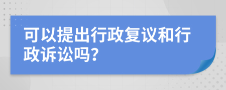 可以提出行政复议和行政诉讼吗？