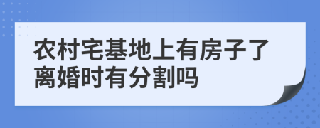 农村宅基地上有房子了离婚时有分割吗