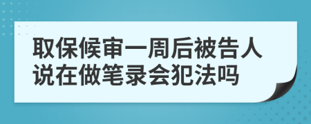 取保候审一周后被告人说在做笔录会犯法吗