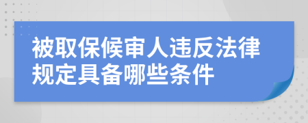 被取保候审人违反法律规定具备哪些条件