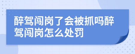 醉驾闯岗了会被抓吗醉驾闯岗怎么处罚