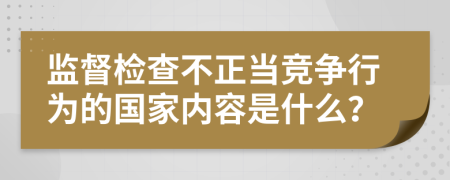 监督检查不正当竞争行为的国家内容是什么？