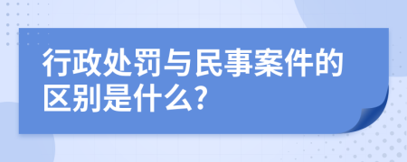 行政处罚与民事案件的区别是什么?