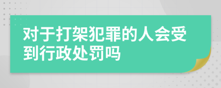 对于打架犯罪的人会受到行政处罚吗
