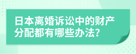 日本离婚诉讼中的财产分配都有哪些办法？