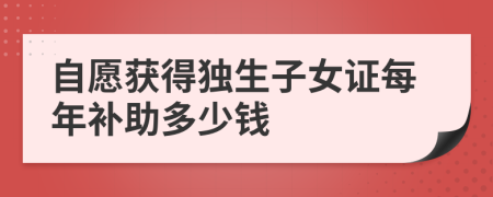 自愿获得独生子女证每年补助多少钱