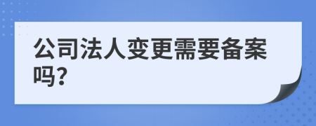 公司法人变更需要备案吗？