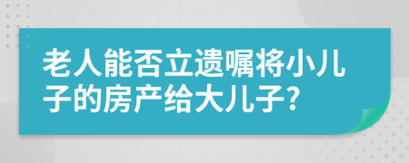 老人能否立遗嘱将小儿子的房产给大儿子?