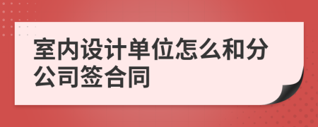 室内设计单位怎么和分公司签合同