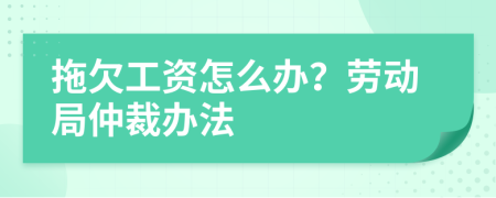 拖欠工资怎么办？劳动局仲裁办法