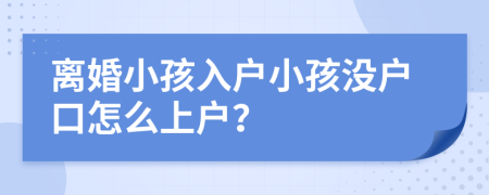 离婚小孩入户小孩没户口怎么上户？