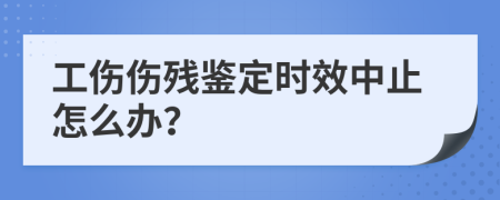 工伤伤残鉴定时效中止怎么办？