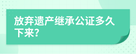 放弃遗产继承公证多久下来？