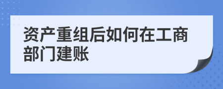 资产重组后如何在工商部门建账
