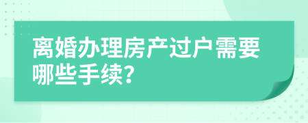 离婚办理房产过户需要哪些手续？