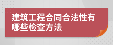 建筑工程合同合法性有哪些检查方法