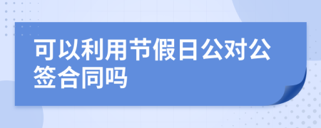 可以利用节假日公对公签合同吗