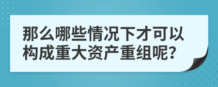 那么哪些情况下才可以构成重大资产重组呢？