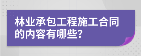 林业承包工程施工合同的内容有哪些？