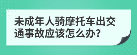 未成年人骑摩托车出交通事故应该怎么办？