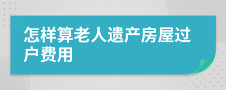 怎样算老人遗产房屋过户费用