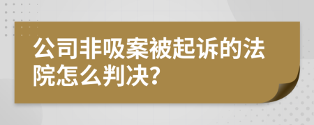 公司非吸案被起诉的法院怎么判决？