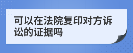 可以在法院复印对方诉讼的证据吗