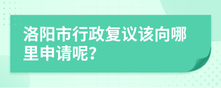 洛阳市行政复议该向哪里申请呢？