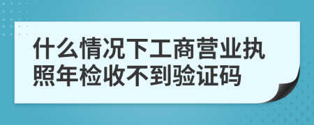 什么情况下工商营业执照年检收不到验证码