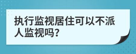 执行监视居住可以不派人监视吗？