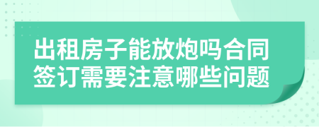 出租房子能放炮吗合同签订需要注意哪些问题